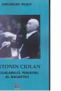Antonin Ciolan. Inegalabilul maestru al baghetei