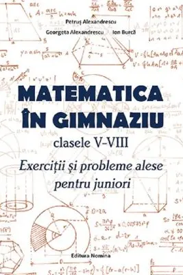 Matematica în gimnaziu – clasele V-VIII. Exerciții și probleme alese pentru juniori