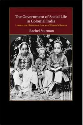 The Government of Social Life in Colonial India: Liberalism, Religious Law, and Women's Rights