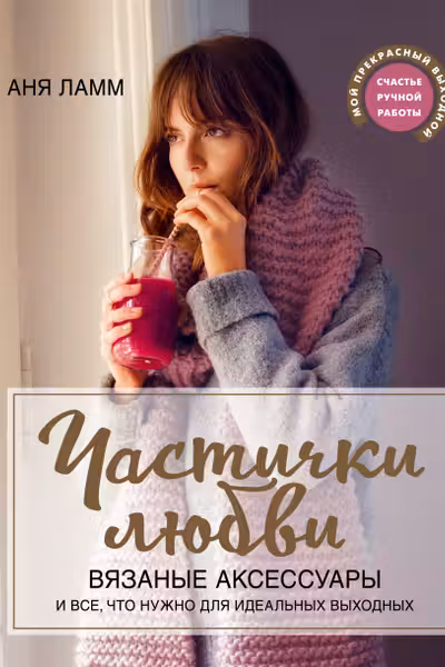 Частички любви. Вязаные аксессуары и все что нужно для идеальных выходных