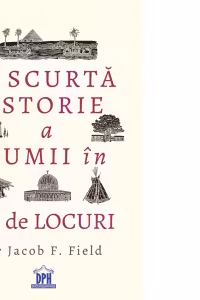 O scurta istorie a lumii in 50 de locuri - Jacob Field