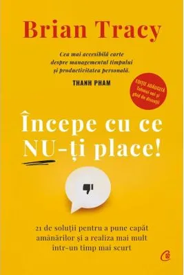 Incepe cu ce nu-ti place! 21 de solutii pentru a pune capat amanarilor si a realiza mai mult intr-un timp mai scurt