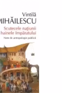 Scutecele natiunii si hainele imparatului. Note de antropologie publica - Vintila Mihailescu