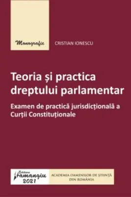 Teoria si practica dreptului parlamentar. Examen de practica jurisdictionala a Curtii Constitutionale - Cristian Ionescu