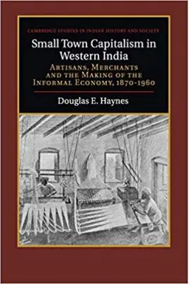 Small Town Capitalism in Western India: Artisans, Merchants, and the Making of the Informal Economy, 1870–1960