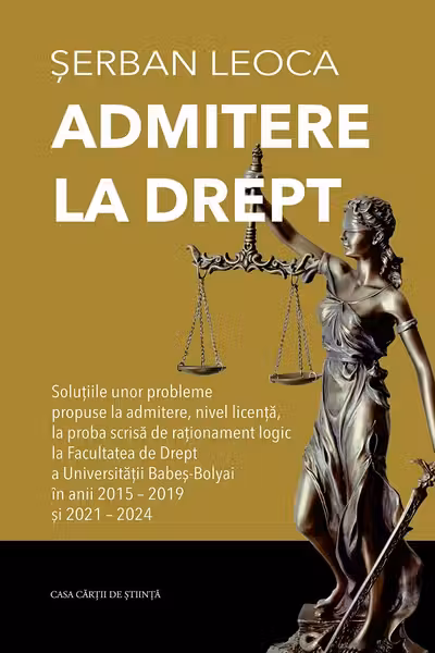 Admitere la drept. Solutiile unor probleme propuse la admitere, nivel licenta, la proba scrisa de rationament logic la Facultatea de Drept a Universitatii Babes-Bolyai in anii 2015-2019 si 2021-2024