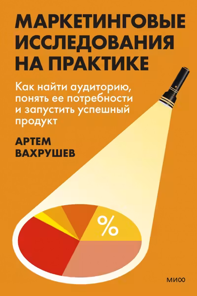 Маркетинговые исследования на практике. Как найти аудиторию понять ее потребности и запустить успешный продукт