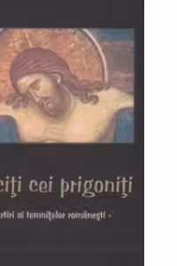 Fericiti cei prigoniti - Martiri ai temnitelor romanesti