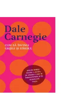 CUM SA INVINGI GRIJILE SI STRESUL. Dale Carnegie