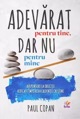 Adevarat pentru tine, dar nu pentru mine. Raspunsuri la obiectii ridicate impotriva credintei crestine