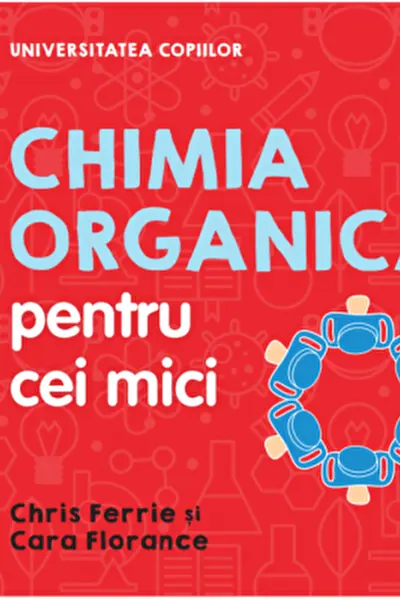 UNIVERSITATEA COPIILOR Chimia organica pentru copii mici Chris Ferrie