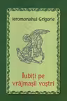 Iubiti pe vrajmasii vostri - Ieromonahul Grigorie