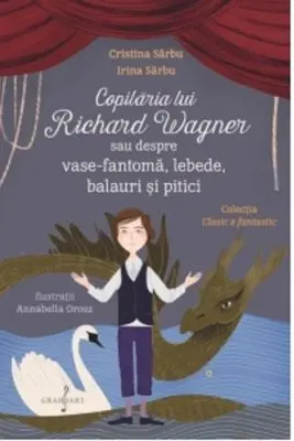 Copilaria lui Richard Wagner sau despre vase-fantoma, lebede, balauri si pitici - Monica Ciuta, Irina Sarbu