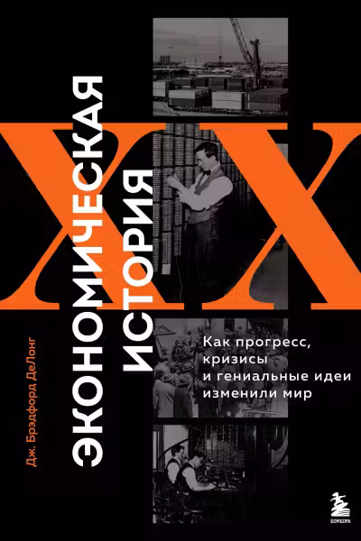 Экономическая история XX века. Как прогресс кризисы и гениальные идеи изменили мир