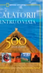 Calatorii pentru o viata. 500 de locuri unice. Editie completa