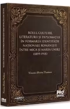 Rolul culturii, literaturii si diplomatiei in formarea identitatii nationale romanesti intre Mica si Marea Unire (1859-1918)
