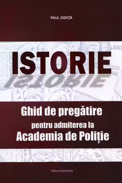 Istorie. Ghid de pregatire pentru admiterea la Academia de Politie
