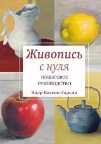 Живопись с нуля. Пошаговое руководство