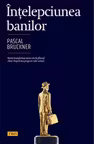 Intelepciunea banilor - Pascal Bruckner. Banii transforma orice om in filosof, chiar impotriva propriei sale vointe