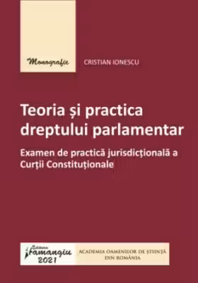 Teoria si practica dreptului parlamentar. Examen de practica jurisdictionala a Curtii Constitutionale - Cristian Ionescu