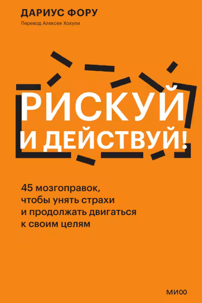 Рискуй и действуй! 45 мозгоправок чтобы унять страхи и продолжать двигаться к своим целям