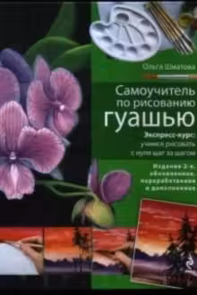 Самоучитель по рисованию гуашью: экспресс-курс: учимся рисовать с нуля шаг за шагом. 2-е изд., испр.