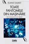 Toate fantomele din masinarie. Iluzii ale nemuririi in era digitala