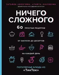 Ничего сложного. 60 простых рецептов от закусок до десертов на каждый день. Популярные блюда из «ТикТок»