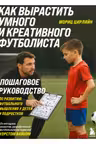 Как вырастить умного и креативного футболиста. Пошаговое руководство по развитию футбольного мышления у детей и подростков