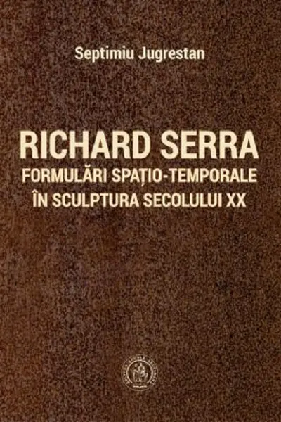 Richard Serra. Formulări spațio-temporale în sculptura secolului XX