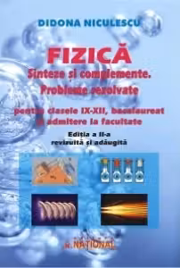 Fizica. Sinteze si complemente. Probleme rezolvate pentru clasele 9-12, bacalaureat si admitere la facultate. Editia a 2-a