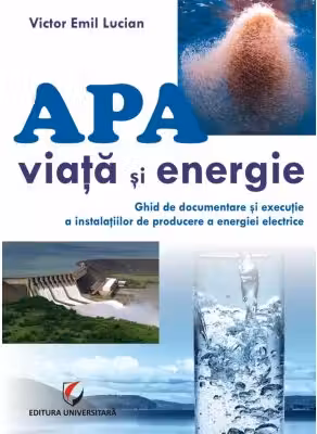 Apa - viata si energie. Ghid de documentare si executie a instalatiilor de producere a energiei electrice - Victor Emil Lucian