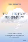 Ты — не твои привычки. Способ избавления от ненужных привычек без усилий