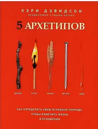 5 архетипов. Дерево. Огонь. Земля. Металл. Вода. Как определить свою истинную природу, чтобы изменить жизнь и отношения