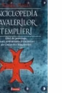 Enciclopedia cavalerilor templieri. Ghid de personaje, locuri, evenimente si simboluri ale Ordinului Templierilor