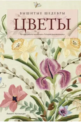 Вышитые шедевры: Цветы. Лучшие работы коллекции «Гильдии вышивальщиц»