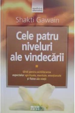 Cele 4 niveluri ale vindecarii. Ghid pentru echilibrarea aspectelor spirituale, mentale, emotionale si fizice ale vietii