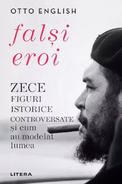 FALSI EROI. Zece figuri istorice controversate si cum au modelat lumea.