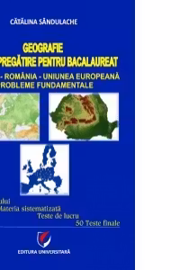 Geografie. Ghid de pregatire pentru bacalaureat - Europa-Romania-Uniunea Europeana. Probleme fundamentale - Caietul elevului. Materia sistematizata. Teste de lucru. 50 de teste finale (editia a II-a)