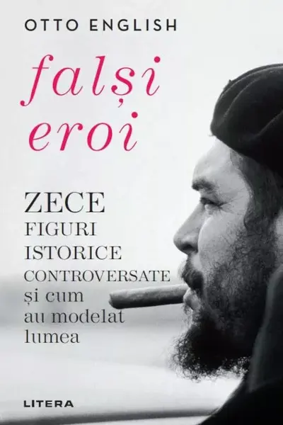 FALSI EROI. Zece figuri istorice controversate si cum au modelat lumea.