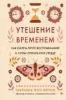 Утешение временем. Как сберечь тепло воспоминаний и снова открыть свое сердце