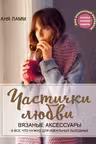 Частички любви. Вязаные аксессуары и все что нужно для идеальных выходных