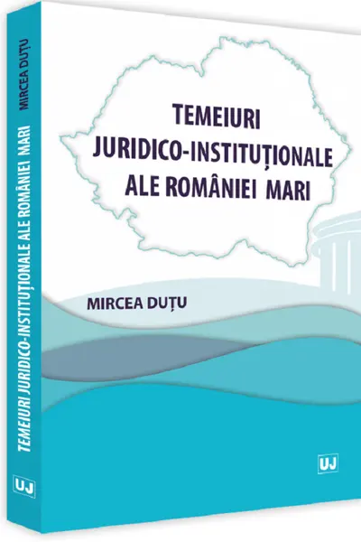 Temeiuri juridico-instituționale ale României Mari