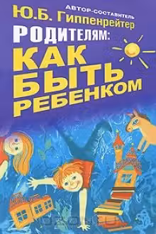 Родителям: как быть ребенком. Гиппенрейтер.