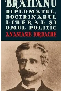 Dumitru Brătianu. Diplomatul, Doctrinărul, liberalul și omul politic