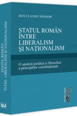 Statul roman intre liberalism si nationalism. O analiza juridica si filozofica a principiilor constitutionale