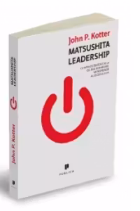 Matsushita Leadership. Ce avem de invatat de la cel mai remarcabil antreprenor al secolului 20