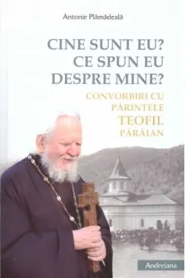 Cine sunt eu? Ce spun eu despre mine? Convorbiri cu părintele Teofil Părăian
