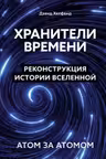 Хранители времени. Реконструкция истории Вселенной атом за атомом