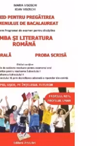 Ghid pentru pregatirea examenului de bacalaureat - Conform programei de examen pentru disciplina Limba si literatura romana - Proba orala, proba scrisa (profilul real, profilul uman)
